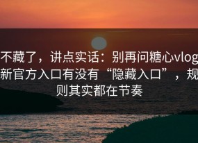 不藏了，讲点实话：别再问糖心vlog新官方入口有没有“隐藏入口”，规则其实都在节奏