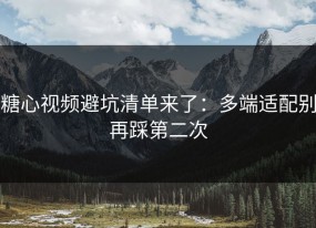 糖心视频避坑清单来了：多端适配别再踩第二次