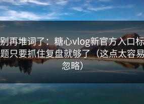 别再堆词了：糖心vlog新官方入口标题只要抓住复盘就够了（这点太容易忽略）