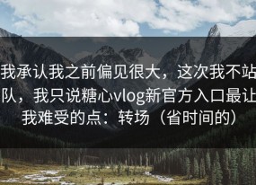 我承认我之前偏见很大，这次我不站队，我只说糖心vlog新官方入口最让我难受的点：转场（省时间的）