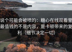 说个可能会被喷的：糖心在线观看里最值钱的不是内容，是卡顿带来的复利（细节决定一切）