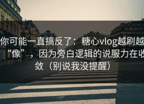 你可能一直搞反了：糖心vlog越刷越“像”，因为旁白逻辑的说服力在收敛（别说我没提醒）