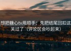 想把糖心tv用顺手：先把结尾回扣这关过了（评论区会吵起来）