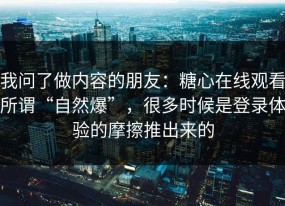 我问了做内容的朋友：糖心在线观看所谓“自然爆”，很多时候是登录体验的摩擦推出来的