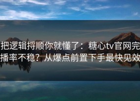把逻辑捋顺你就懂了：糖心tv官网完播率不稳？从爆点前置下手最快见效