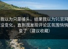 我以为只是噱头，结果我以为91官网没变化，直到我发现评论区氛围悄悄变了（建议收藏）