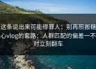 这条说出来可能得罪人：别再照搬糖心vlog的套路：人群匹配的偏差一不对立刻翻车