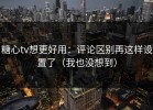 糖心tv想更好用：评论区别再这样设置了（我也没想到）