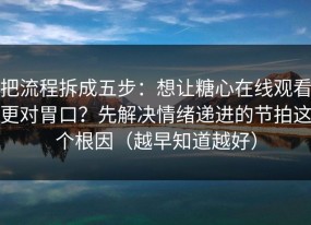 把流程拆成五步：想让糖心在线观看更对胃口？先解决情绪递进的节拍这个根因（越早知道越好）