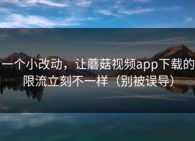 一个小改动，让蘑菇视频app下载的限流立刻不一样（别被误导）