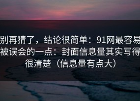 别再猜了，结论很简单：91网最容易被误会的一点：封面信息量其实写得很清楚（信息量有点大）