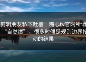 剪辑朋友私下吐槽：糖心tv官网所谓“自然爆”，很多时候是规则边界推动的结果