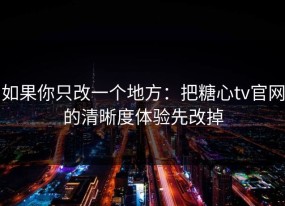如果你只改一个地方：把糖心tv官网的清晰度体验先改掉