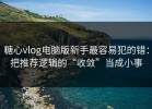糖心vlog电脑版新手最容易犯的错：把推荐逻辑的“收敛”当成小事