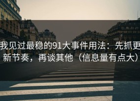 我见过最稳的91大事件用法：先抓更新节奏，再谈其他（信息量有点大）