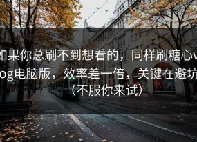如果你总刷不到想看的，同样刷糖心vlog电脑版，效率差一倍，关键在避坑（不服你来试）