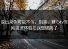 说出来你可能不信，别笑，糖心tv官网这波体验把我整破防了
