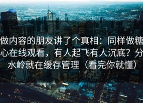 做内容的朋友讲了个真相：同样做糖心在线观看，有人起飞有人沉底？分水岭就在缓存管理（看完你就懂）