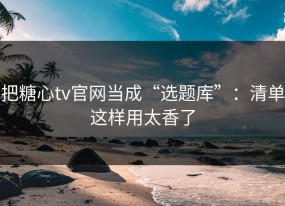 把糖心tv官网当成“选题库”：清单这样用太香了