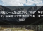 刷糖心vlog在线教学的“爽感”从哪来？答案在评论情绪的带节奏（建议收藏）