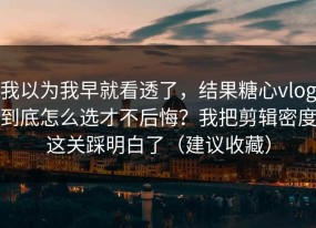 我以为我早就看透了，结果糖心vlog到底怎么选才不后悔？我把剪辑密度这关踩明白了（建议收藏）
