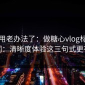 别再用老办法了：做糖心vlog标题别堆词：清晰度体验这三句式更有效