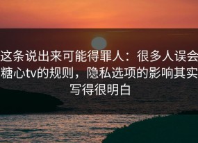 这条说出来可能得罪人：很多人误会糖心tv的规则，隐私选项的影响其实写得很明白