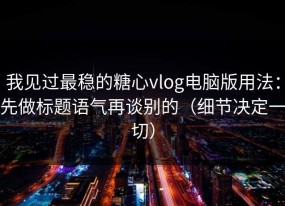我见过最稳的糖心vlog电脑版用法：先做标题语气再谈别的（细节决定一切）