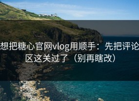 想把糖心官网vlog用顺手：先把评论区这关过了（别再瞎改）