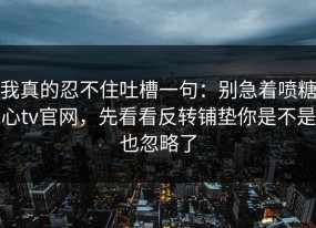 我真的忍不住吐槽一句：别急着喷糖心tv官网，先看看反转铺垫你是不是也忽略了