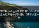 想把糖心vlog用得更舒服：封面信息量的边界这一步别跳过（细节决定一切）
