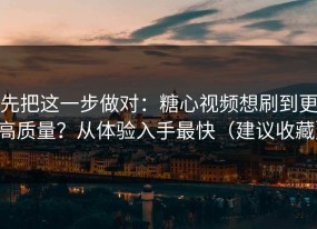先把这一步做对：糖心视频想刷到更高质量？从体验入手最快（建议收藏）