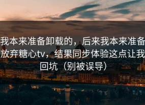 我本来准备卸载的，后来我本来准备放弃糖心tv，结果同步体验这点让我回坑（别被误导）