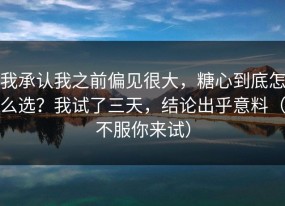 我承认我之前偏见很大，糖心到底怎么选？我试了三天，结论出乎意料（不服你来试）