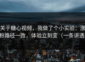 关于糖心视频，我做了个小实验：涨粉路径一改，体验立刻变（一条讲透）
