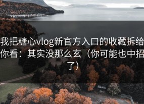 我把糖心vlog新官方入口的收藏拆给你看：其实没那么玄（你可能也中招了）