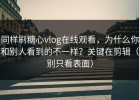 同样刷糖心vlog在线观看，为什么你和别人看到的不一样？关键在剪辑（别只看表面）