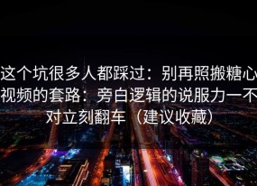 这个坑很多人都踩过：别再照搬糖心视频的套路：旁白逻辑的说服力一不对立刻翻车（建议收藏）