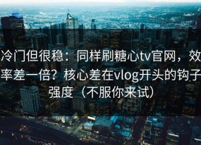 冷门但很稳：同样刷糖心tv官网，效率差一倍？核心差在vlog开头的钩子强度（不服你来试）