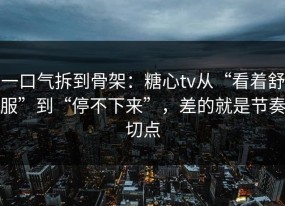 一口气拆到骨架：糖心tv从“看着舒服”到“停不下来”，差的就是节奏切点