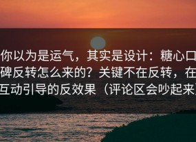 你以为是运气，其实是设计：糖心口碑反转怎么来的？关键不在反转，在互动引导的反效果（评论区会吵起来）