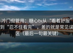 冷门但管用：糖心tv从“看着舒服”到“忍不住看完”，差的就是常见误区（最后一句最关键）