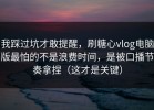 我踩过坑才敢提醒，刷糖心vlog电脑版最怕的不是浪费时间，是被口播节奏拿捏（这才是关键）