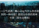 一口气讲透：糖心vlog为什么你总刷到同一种内容？原因比你想的简单：卡顿（我也没想到）