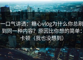 一口气讲透：糖心vlog为什么你总刷到同一种内容？原因比你想的简单：卡顿（我也没想到）