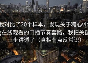 我对比了20个样本，发现关于糖心vlog在线观看的口播节奏套路，我把关键三步讲透了（真相有点反常识）