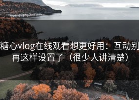 糖心vlog在线观看想更好用：互动别再这样设置了（很少人讲清楚）