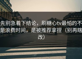 先别急着下结论，刷糖心tv最怕的不是浪费时间，是被推荐拿捏（别再瞎改）