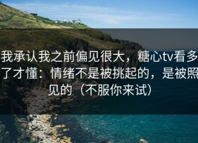 我承认我之前偏见很大，糖心tv看多了才懂：情绪不是被挑起的，是被照见的（不服你来试）