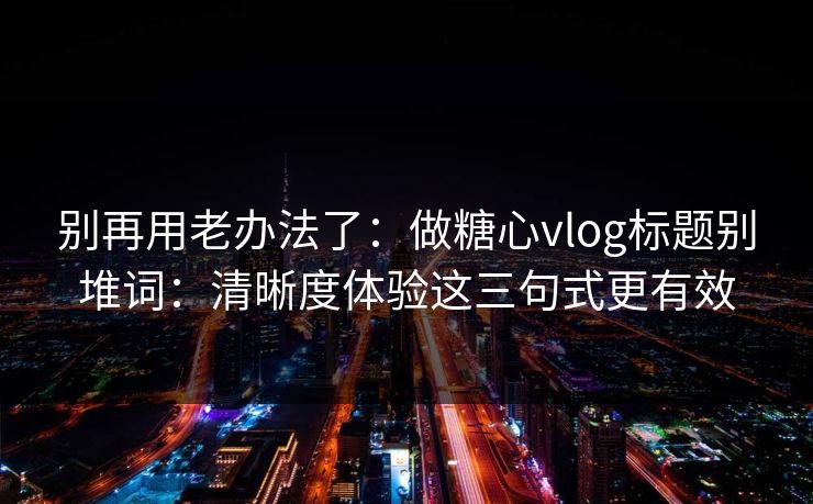别再用老办法了:做糖心vlog标题别堆词:清晰度体验这三句式更有效 别再用老办法了:做糖心vlog标题别堆词:清晰度体验这三句式更有效